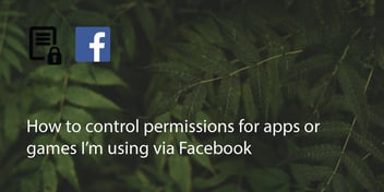 How To Control Permissions For Apps Or Games I’m Using Via Facebook